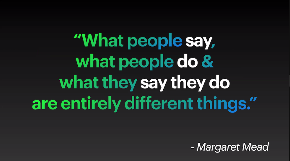 "What people sat, what people do & what they say they do are entirely different things" - Margaret Mead